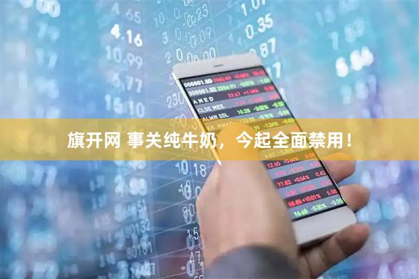 旗开网 事关纯牛奶，今起全面禁用！