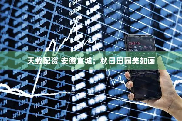 天载配资 安徽宣城：秋日田园美如画