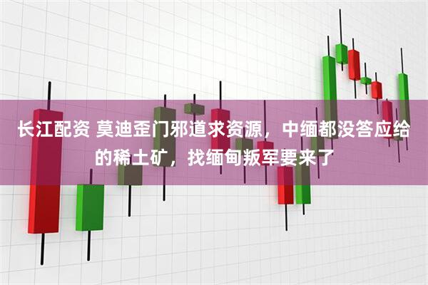 长江配资 莫迪歪门邪道求资源，中缅都没答应给的稀土矿，找缅甸叛军要来了