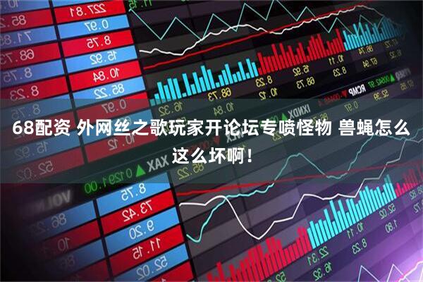 68配资 外网丝之歌玩家开论坛专喷怪物 兽蝇怎么这么坏啊！