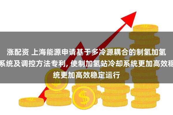 涨配资 上海能源申请基于多冷源耦合的制氢加氢站冷却系统及调控方法专利, 使制加氢站冷却系统更加高效稳定运行
