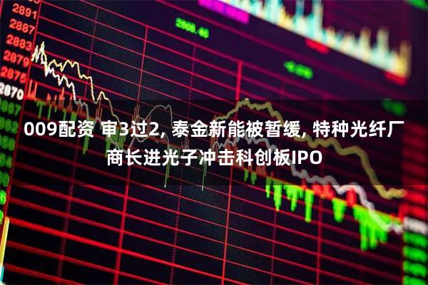 009配资 审3过2, 泰金新能被暂缓, 特种光纤厂商长进光子冲击科创板IPO