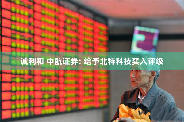 诚利和 中航证券: 给予北特科技买入评级