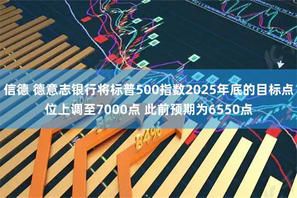 信德 德意志银行将标普500指数2025年底的目标点位上调至7000点 此前预期为6550点