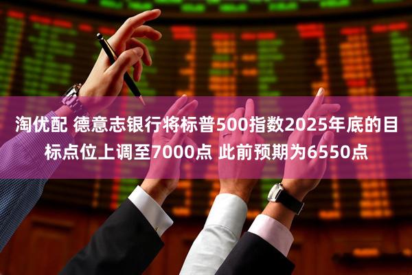 淘优配 德意志银行将标普500指数2025年底的目标点位上调至7000点 此前预期为6550点
