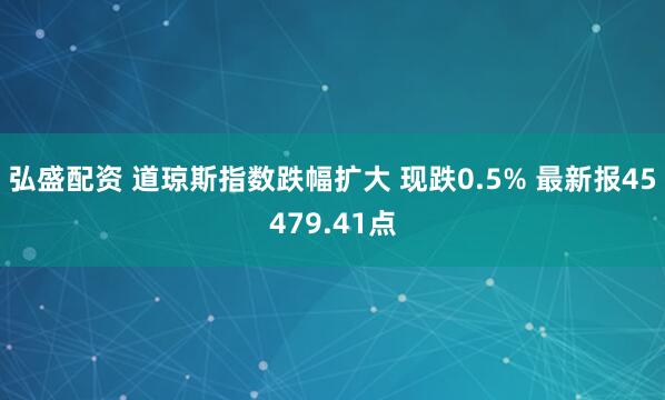 弘盛配资 道琼斯指数跌幅扩大 现跌0.5% 最新报45479.41点