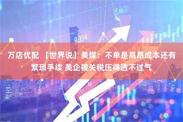 万店优配 【世界说】美媒：不单是高昂成本还有繁琐手续 美企被关税压得透不过气