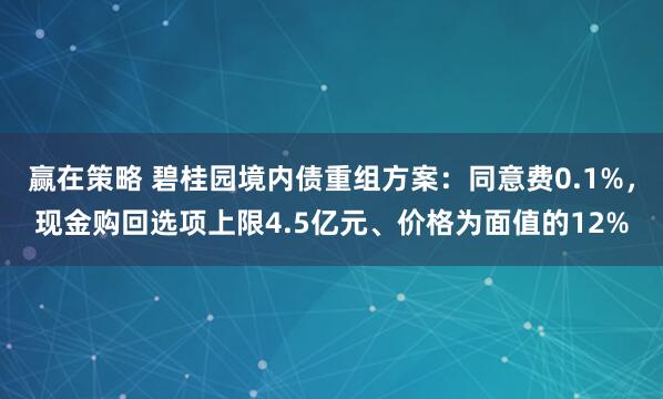 赢在策略 碧桂园境内债重组方案：同意费0.1%，现金购回选项上限4.5亿元、价格为面值的12%