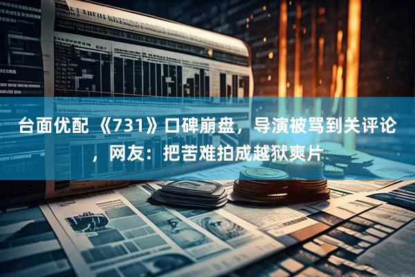 台面优配 《731》口碑崩盘，导演被骂到关评论，网友：把苦难拍成越狱爽片