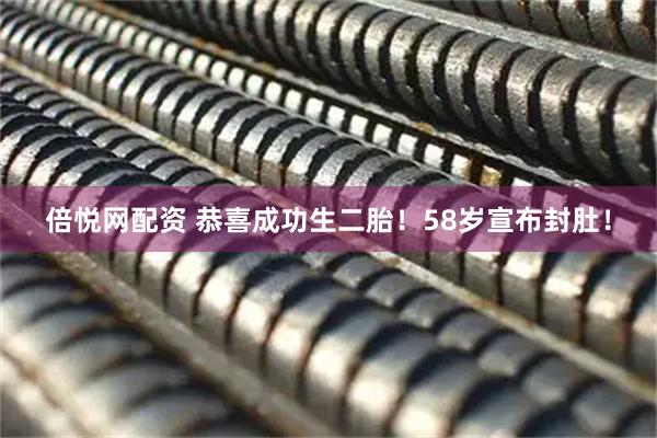 倍悦网配资 恭喜成功生二胎！58岁宣布封肚！