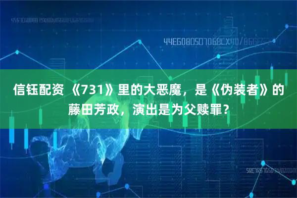 信钰配资 《731》里的大恶魔，是《伪装者》的藤田芳政，演出是为父赎罪？