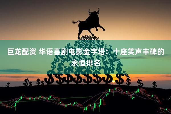 巨龙配资 华语喜剧电影金字塔：十座笑声丰碑的永恒排名