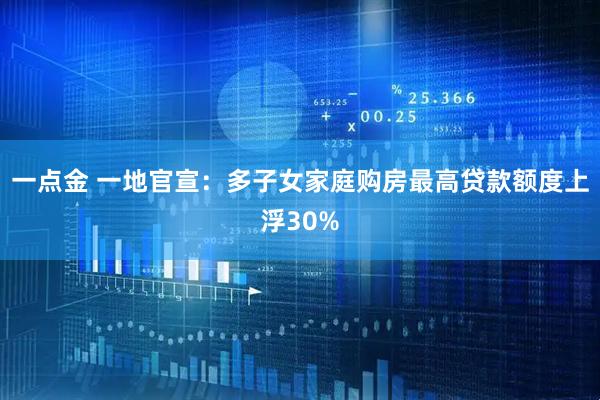 一点金 一地官宣：多子女家庭购房最高贷款额度上浮30%