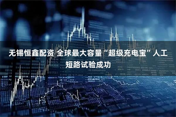 无锡恒鑫配资 全球最大容量“超级充电宝”人工短路试验成功