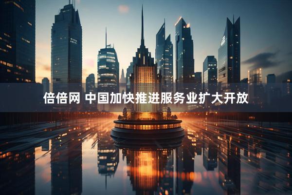 倍倍网 中国加快推进服务业扩大开放