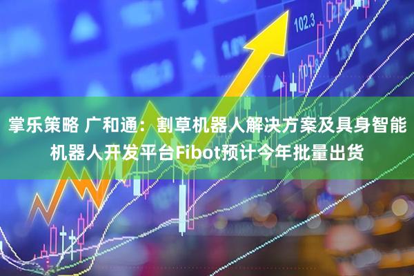 掌乐策略 广和通：割草机器人解决方案及具身智能机器人开发平台Fibot预计今年批量出货