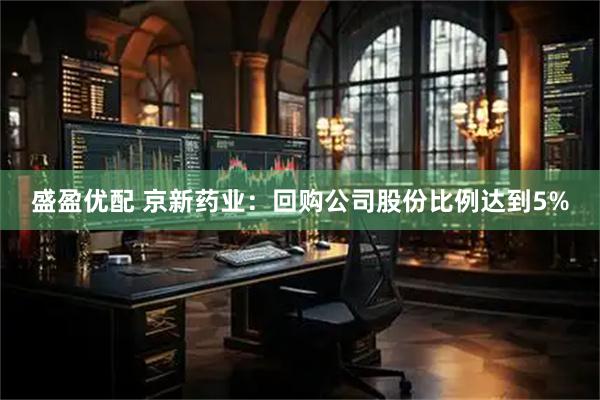 盛盈优配 京新药业：回购公司股份比例达到5%