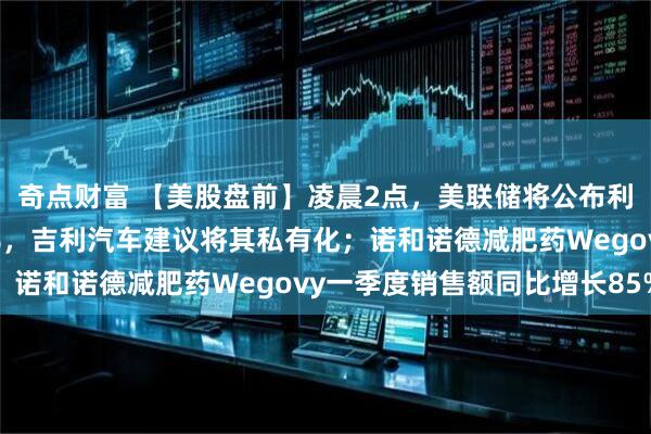 奇点财富 【美股盘前】凌晨2点，美联储将公布利率决议；极氪涨超11%，吉利汽车建议将其私有化；诺和诺德减肥药Wegovy一季度销售额同比增长85%