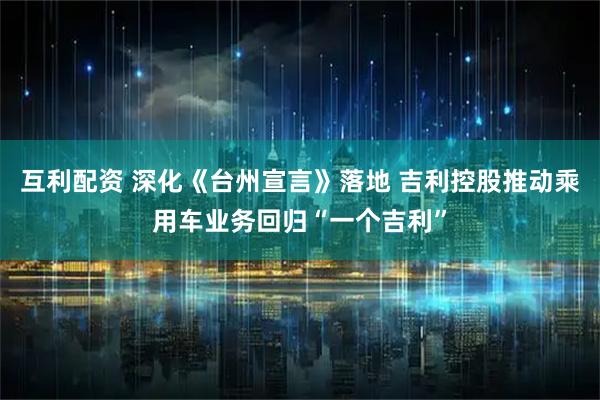 互利配资 深化《台州宣言》落地 吉利控股推动乘用车业务回归“一个吉利”