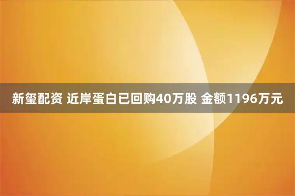 新玺配资 近岸蛋白已回购40万股 金额1196万元