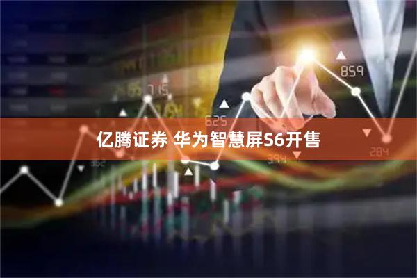 亿腾证券 华为智慧屏S6开售