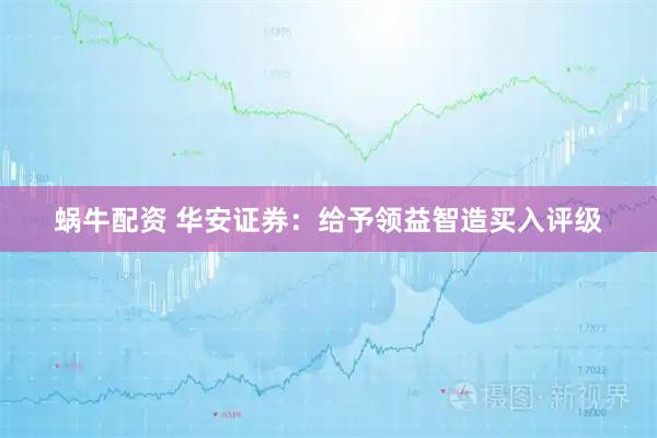 蜗牛配资 华安证券：给予领益智造买入评级