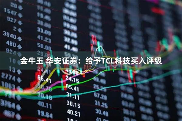 金牛王 华安证券：给予TCL科技买入评级