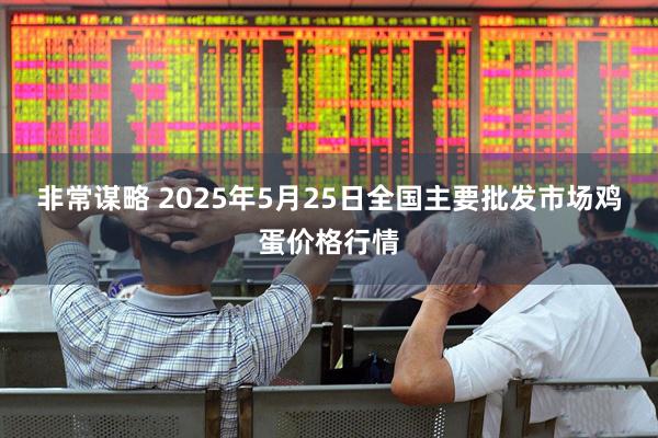 非常谋略 2025年5月25日全国主要批发市场鸡蛋价格行情