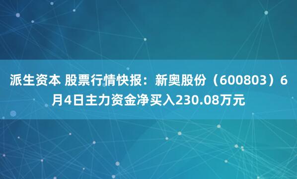 派生资本 股票行情快报：新奥股份（600803）6月4日主力资金净买入230.08万元