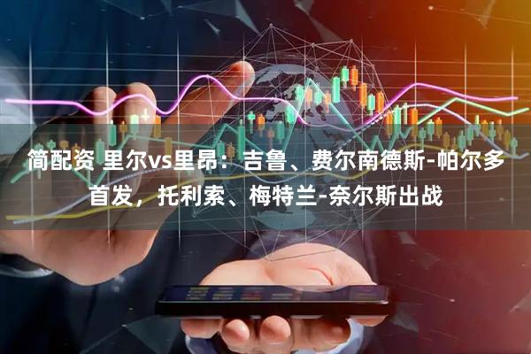 简配资 里尔vs里昂：吉鲁、费尔南德斯-帕尔多首发，托利索、梅特兰-奈尔斯出战