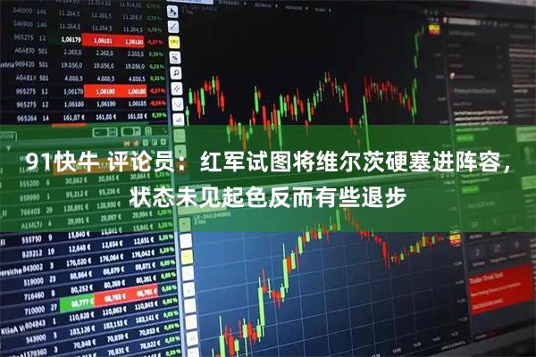 91快牛 评论员：红军试图将维尔茨硬塞进阵容，状态未见起色反而有些退步