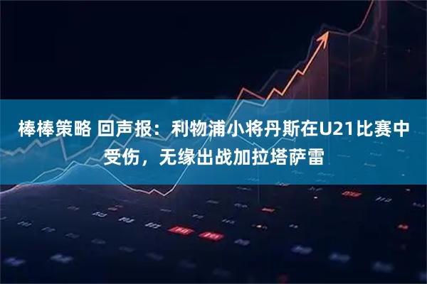 棒棒策略 回声报：利物浦小将丹斯在U21比赛中受伤，无缘出战加拉塔萨雷