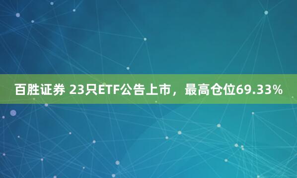百胜证券 23只ETF公告上市，最高仓位69.33%
