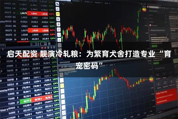 启天配资 靓演冷轧粮：为繁育犬舍打造专业 “育宠密码”