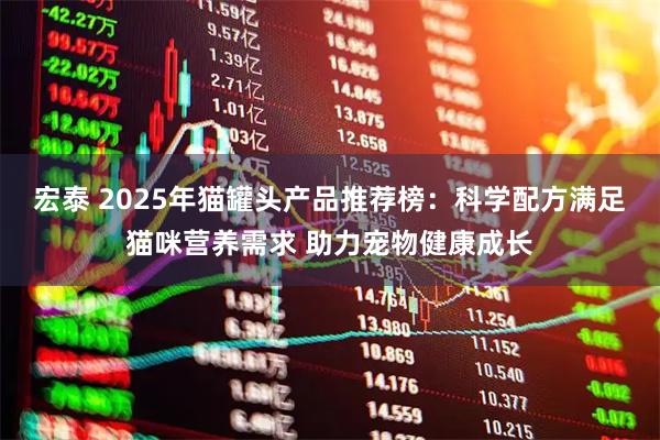 宏泰 2025年猫罐头产品推荐榜：科学配方满足猫咪营养需求 助力宠物健康成长