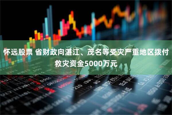 怀远股票 省财政向湛江、茂名等受灾严重地区拨付救灾资金5000万元