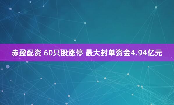 赤盈配资 60只股涨停 最大封单资金4.94亿元