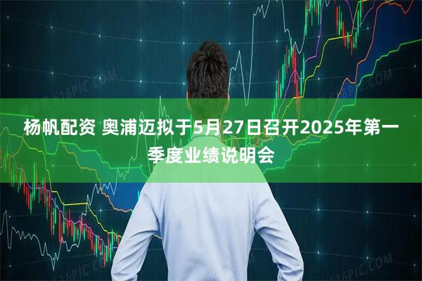 杨帆配资 奥浦迈拟于5月27日召开2025年第一季度业绩说明会