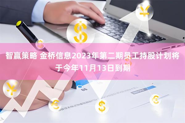 智赢策略 金桥信息2023年第二期员工持股计划将于今年11月13日到期