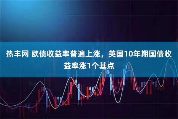 热丰网 欧债收益率普遍上涨，英国10年期国债收益率涨1个基点