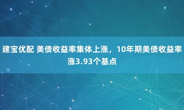 建宝优配 美债收益率集体上涨，10年期美债收益率涨3.93个基点