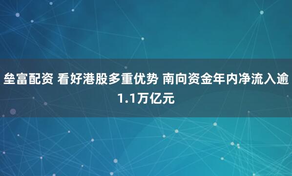 垒富配资 看好港股多重优势 南向资金年内净流入逾1.1万亿元
