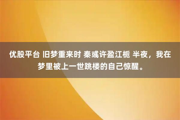 优股平台 旧梦重来时 秦彧许盈江栀 半夜，我在梦里被上一世跳楼的自己惊醒。