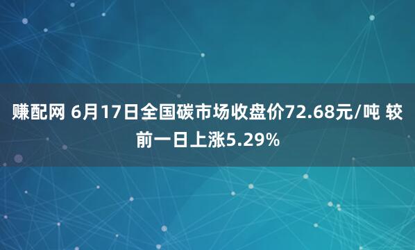 赚配网 6月17日全国碳市场收盘价72.68元/吨 较前一日上涨5.29%