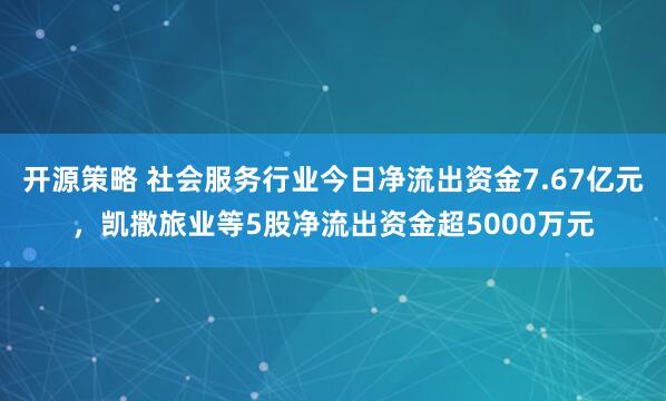 开源策略 社会服务行业今日净流出资金7.67亿元，凯撒旅业等5股净流出资金超5000万元
