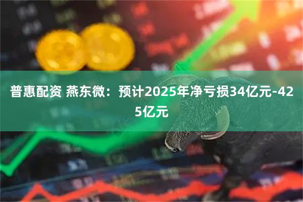 普惠配资 燕东微：预计2025年净亏损34亿元-425亿元