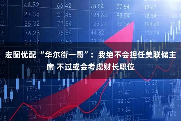 宏图优配 “华尔街一哥”：我绝不会担任美联储主席 不过或会考虑财长职位