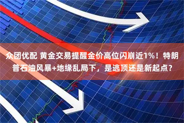 众团优配 黄金交易提醒金价高位闪崩近1%!特朗普石油风暴+地缘乱局下,是逃顶还是新起点?