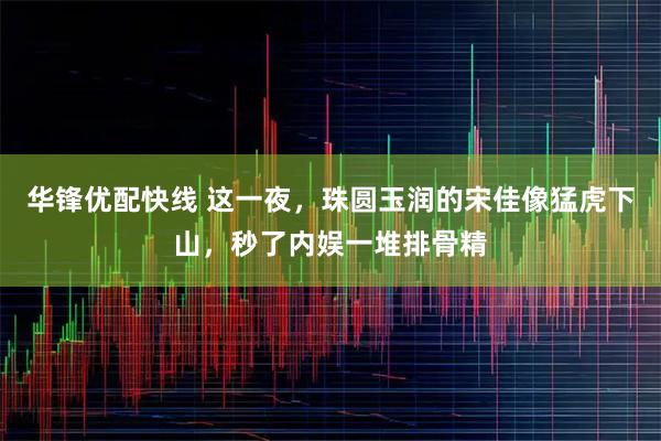 华锋优配快线 这一夜，珠圆玉润的宋佳像猛虎下山，秒了内娱一堆排骨精