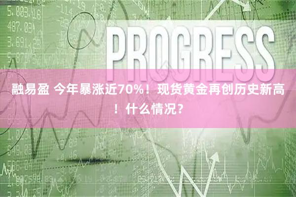 融易盈 今年暴涨近70%！现货黄金再创历史新高！什么情况？
